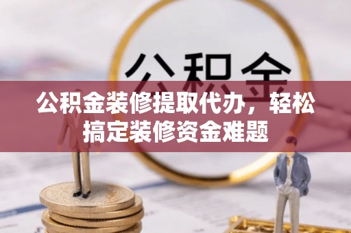 云林公积金装修提取代办，轻松搞定装修资金难题