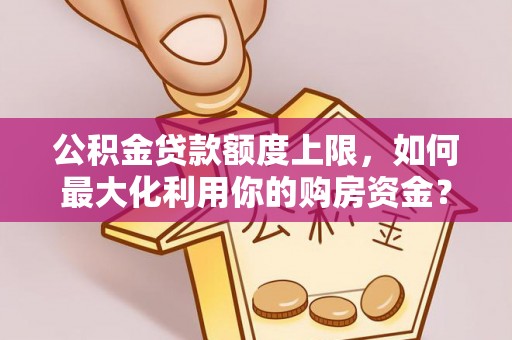 云林公积金贷款额度上限，如何最大化利用你的购房资金？
