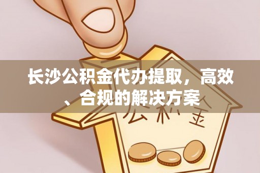 云林长沙公积金代办提取，高效、合规的解决方案