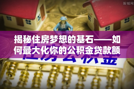 云林揭秘住房梦想的基石——如何最大化你的公积金贷款额度