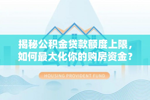 云林揭秘公积金贷款额度上限，如何最大化你的购房资金？