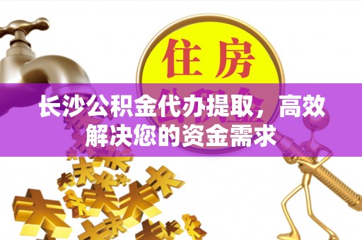 云林长沙公积金代办提取，高效解决您的资金需求