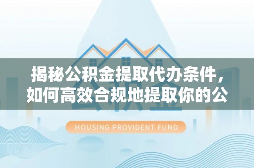 云林揭秘公积金提取代办条件，如何高效合规地提取你的公积金