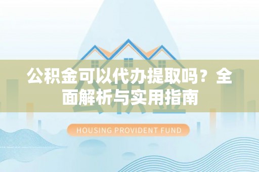 云林公积金可以代办提取吗？全面解析与实用指南