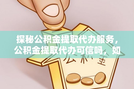 云林探秘公积金提取代办服务，公积金提取代办可信吗，如何选择可靠平台？