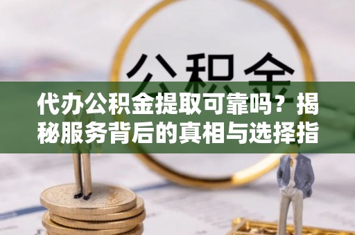 云林代办公积金提取可靠吗？揭秘服务背后的真相与选择指南