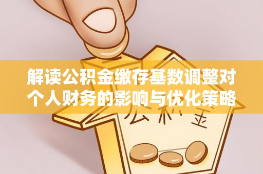 云林解读公积金缴存基数调整对个人财务的影响与优化策略