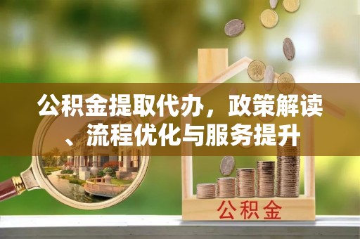 云林公积金提取代办，政策解读、流程优化与服务提升