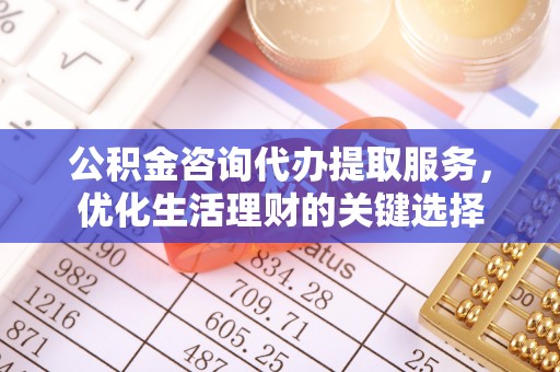 云林公积金咨询代办提取服务，优化生活理财的关键选择