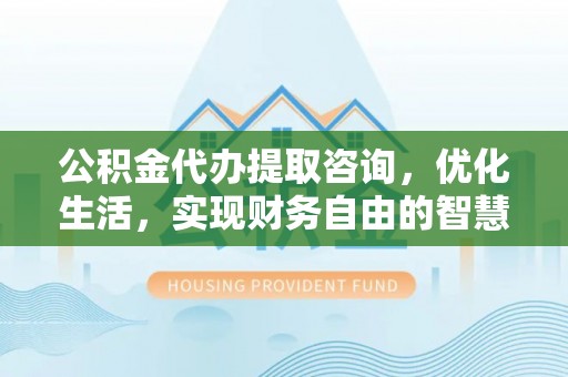 云林公积金代办提取咨询，优化生活，实现财务自由的智慧选择