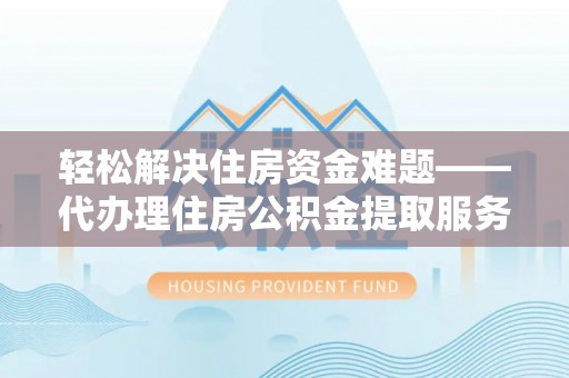 云林轻松解决住房资金难题——代办理住房公积金提取服务详解