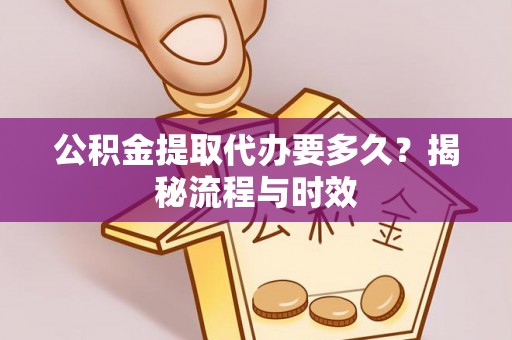 云林公积金提取代办要多久？揭秘流程与时效