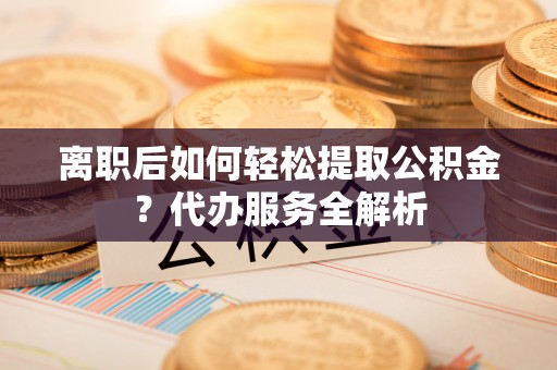 云林离职后如何轻松提取公积金？代办服务全解析