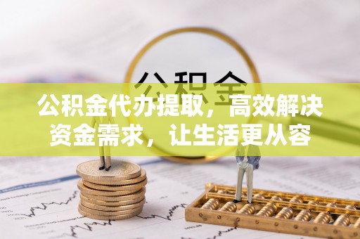 云林公积金代办提取，高效解决资金需求，让生活更从容