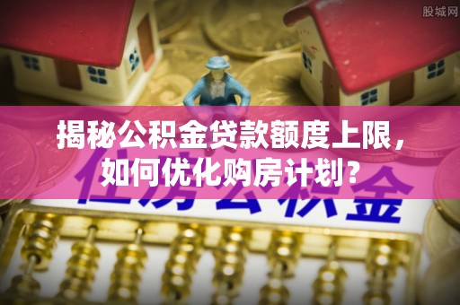 云林揭秘公积金贷款额度上限，如何优化购房计划？
