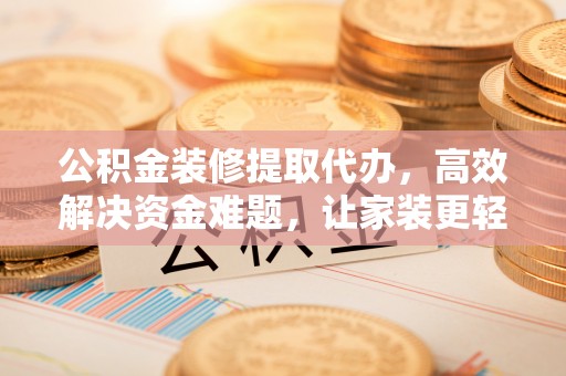 云林公积金装修提取代办，高效解决资金难题，让家装更轻松