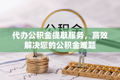 云林代办公积金提取服务，高效解决您的公积金难题