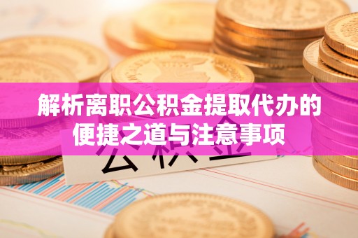 云林解析离职公积金提取代办的便捷之道与注意事项