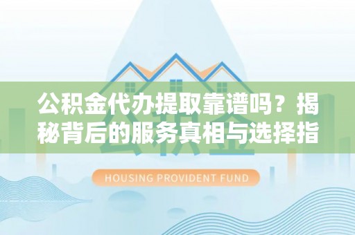 云林公积金代办提取靠谱吗？揭秘背后的服务真相与选择指南