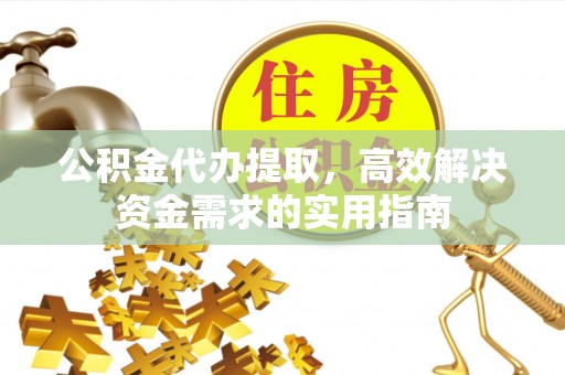 云林公积金代办提取，高效解决资金需求的实用指南