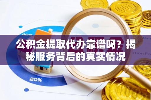 云林公积金提取代办靠谱吗？揭秘服务背后的真实情况