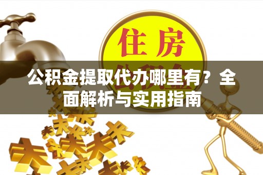 云林公积金提取代办哪里有？全面解析与实用指南