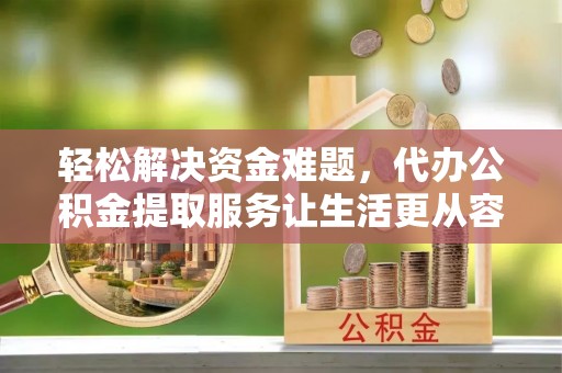 云林轻松解决资金难题，代办公积金提取服务让生活更从容