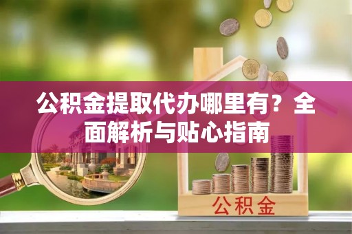 云林公积金提取代办哪里有？全面解析与贴心指南