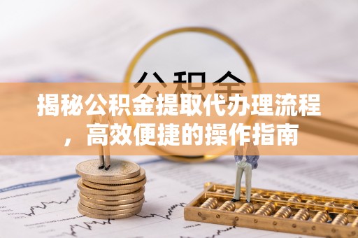 云林揭秘公积金提取代办理流程，高效便捷的操作指南