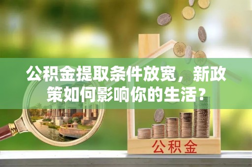 云林公积金提取条件放宽，新政策如何影响你的生活？