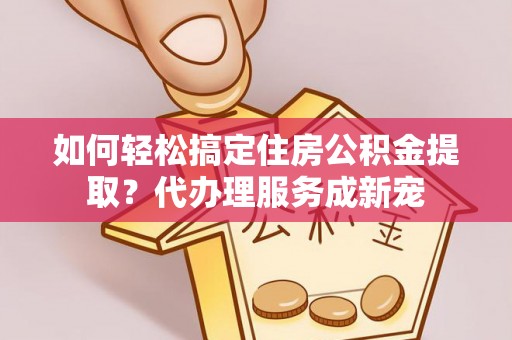 云林如何轻松搞定住房公积金提取？代办理服务成新宠
