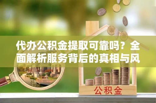 云林代办公积金提取可靠吗？全面解析服务背后的真相与风险