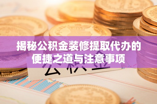 云林揭秘公积金装修提取代办的便捷之道与注意事项