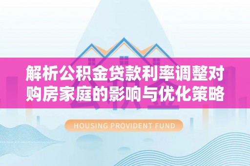 云林解析公积金贷款利率调整对购房家庭的影响与优化策略