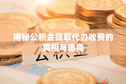 云林揭秘公积金提取代办收费的真相与选择