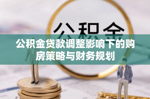 云林公积金贷款调整影响下的购房策略与财务规划
