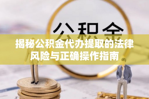 云林揭秘公积金代办提取的法律风险与正确操作指南