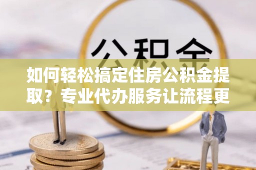 云林如何轻松搞定住房公积金提取？专业代办服务让流程更简单