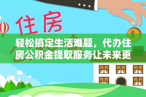云林轻松搞定生活难题，代办住房公积金提取服务让未来更安心