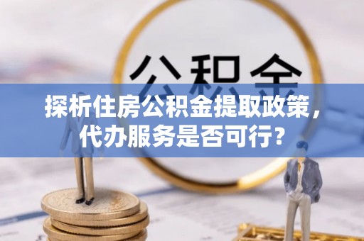 云林探析住房公积金提取政策，代办服务是否可行？