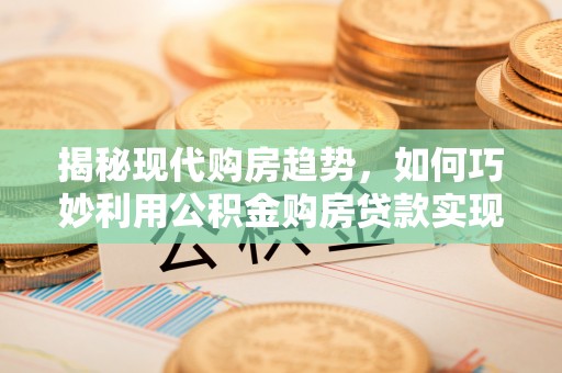 云林揭秘现代购房趋势，如何巧妙利用公积金购房贷款实现置业梦想