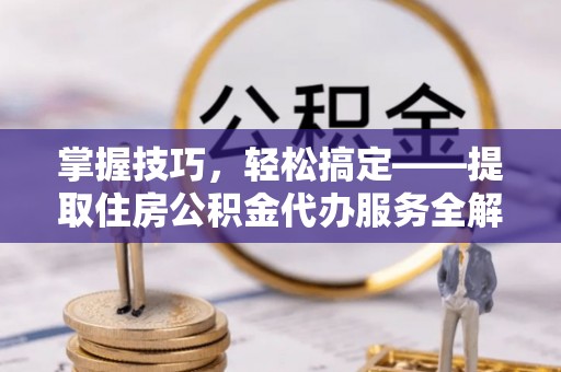 云林掌握技巧，轻松搞定——提取住房公积金代办服务全解析