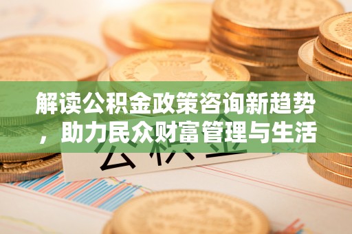 云林解读公积金政策咨询新趋势，助力民众财富管理与生活规划