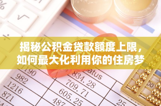 云林揭秘公积金贷款额度上限，如何最大化利用你的住房梦想资金？