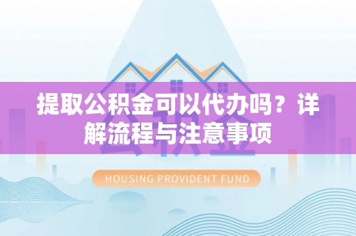 云林提取公积金可以代办吗？详解流程与注意事项