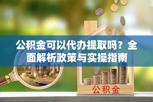 云林公积金可以代办提取吗？全面解析政策与实操指南