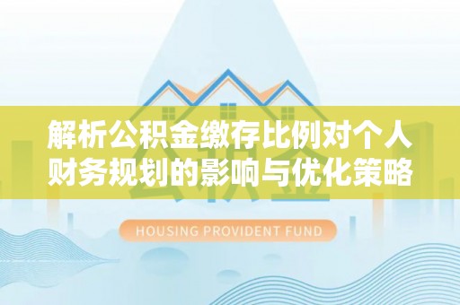 云林解析公积金缴存比例对个人财务规划的影响与优化策略