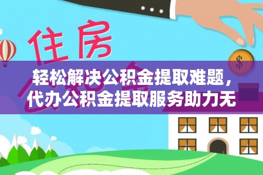 云林轻松解决公积金提取难题，代办公积金提取服务助力无忧生活