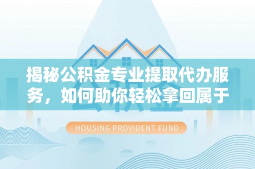云林揭秘公积金专业提取代办服务，如何助你轻松拿回属于你的资金