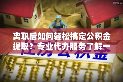 云林离职后如何轻松搞定公积金提取？专业代办服务了解一下